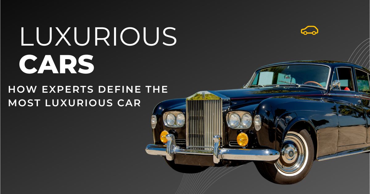 How Experts Define the Most Luxurious Car: Craftsmanship, Performance & More